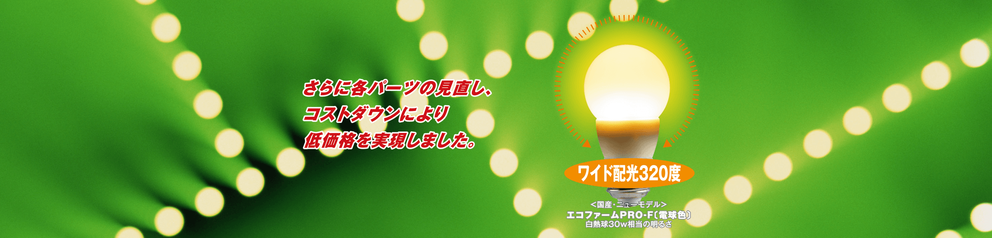 養鶏用ＬＥＤエコファームＰＲＯ－Ｆが国産・新型に！より高精度のランプに仕上げました。さらに各パーツの見直し、コストダウンにより低価格を実現しました。